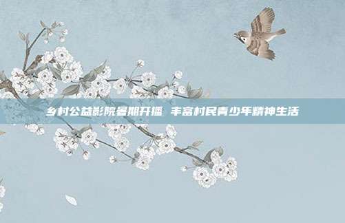 乡村公益影院暑期开播 丰富村民青少年精神生活