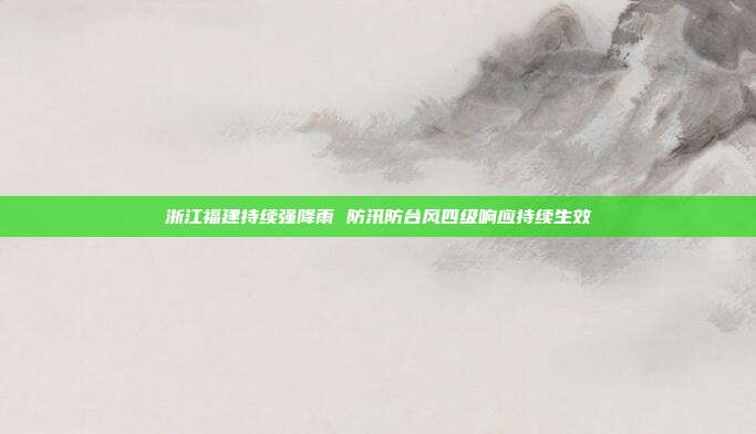 浙江福建持续强降雨 防汛防台风四级响应持续生效