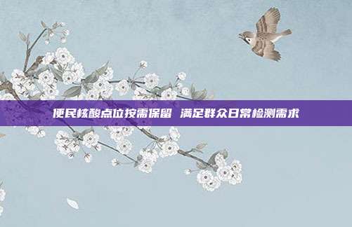 便民核酸点位按需保留 满足群众日常检测需求