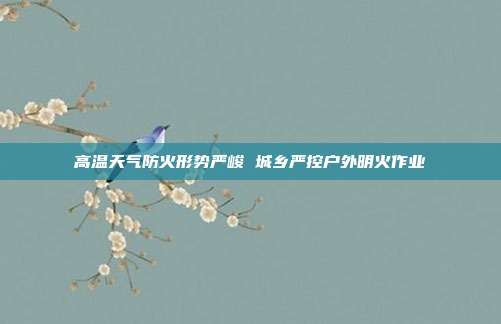 高温天气防火形势严峻 城乡严控户外明火作业