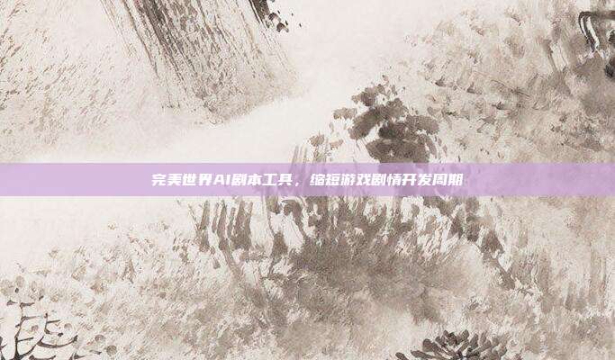 完美世界AI剧本工具，缩短游戏剧情开发周期