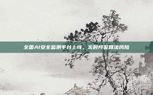 全国AI安全监测平台上线,实时预警算法风险