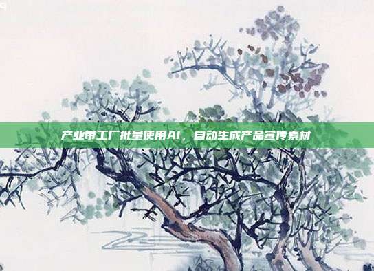 产业带工厂批量使用AI,自动生成产品宣传素材