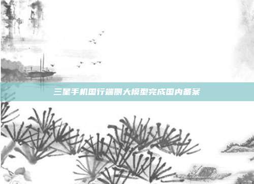 三星手机国行端侧大模型完成国内备案