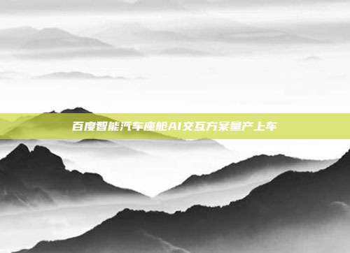 百度智能汽车座舱AI交互方案量产上车