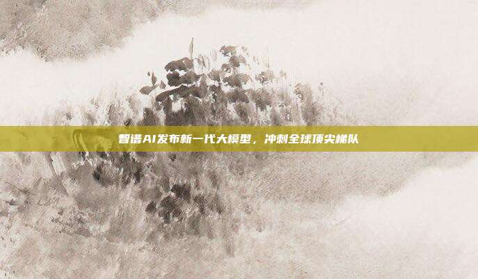 智谱AI发布新一代大模型，冲刺全球顶尖梯队