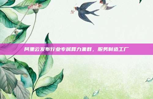 阿里云发布行业专属算力集群,服务制造工厂