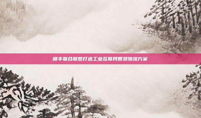 顺丰联合联想打造工业互联网智慧物流方案