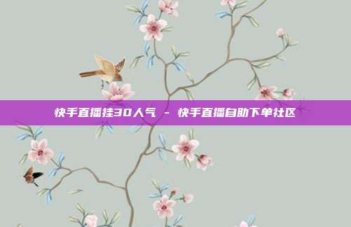 快手直播挂30人气 - 快手直播自助下单社区