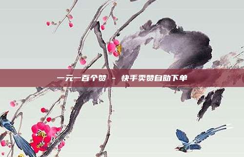 一元一百个赞 - 快手卖赞自助下单