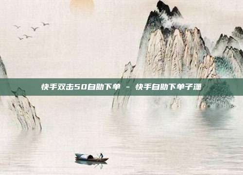 快手双击50自助下单 - 快手自助下单子潇
