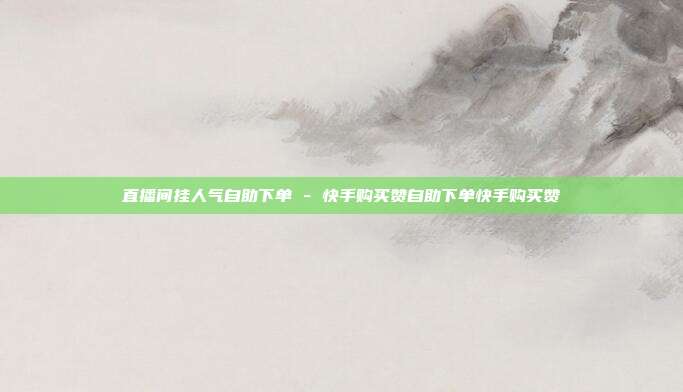 直播间挂人气自助下单 - 快手购买赞自助下单快手购买赞