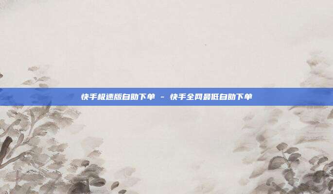 快手极速版自助下单 - 快手全网最低自助下单