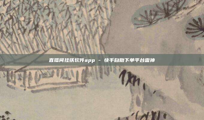 直播间挂铁软件app - 快手自助下单平台雷神