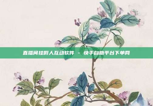 直播间挂假人互动软件 - 快手自助平台下单网
