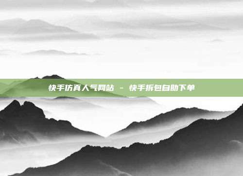 快手仿真人气网站 - 快手拆包自助下单