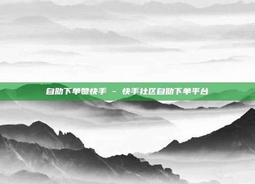 自助下单赞快手 - 快手社区自助下单平台