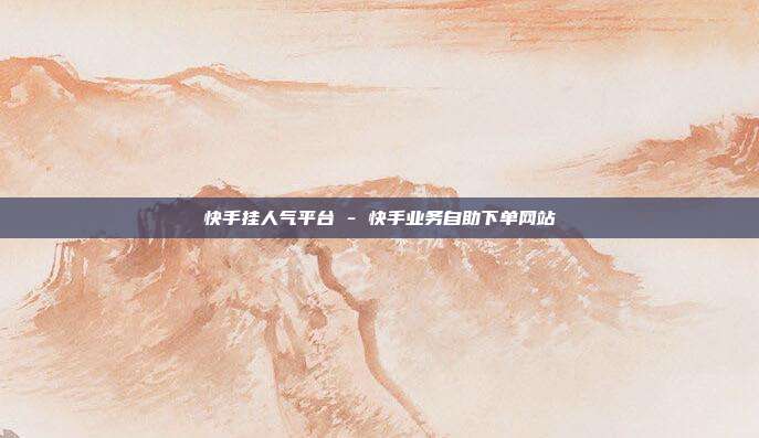 快手挂人气平台 - 快手业务自助下单网站