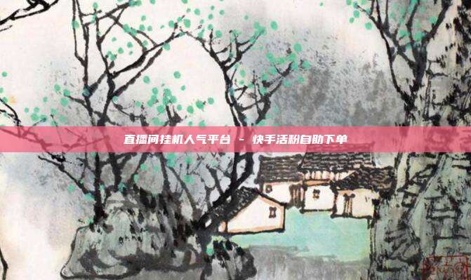 直播间挂机人气平台 - 快手活粉自助下单