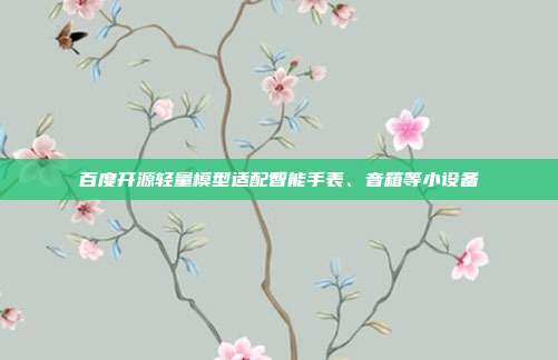 百度开源轻量模型适配智能手表、音箱等小设备