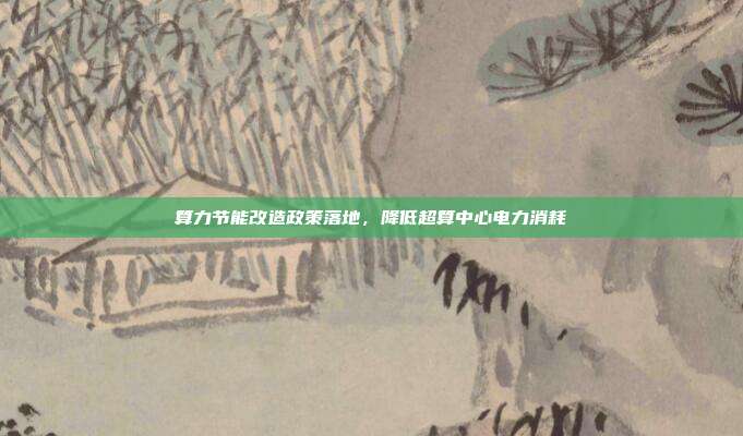 算力节能改造政策落地,降低超算中心电力消耗