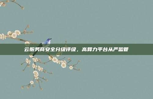 云服务商安全分级评级,高算力平台从严监管