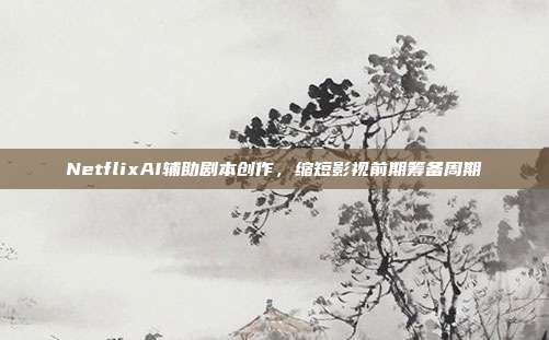 NetflixAI辅助剧本创作,缩短影视前期筹备周期