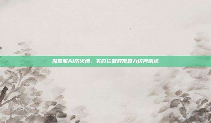 深信服AI防火墙,实时拦截异常算力访问请求