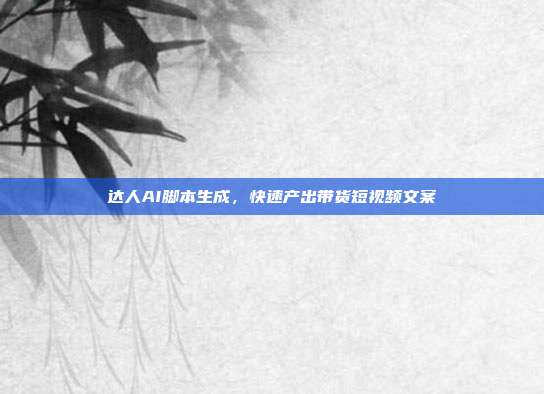 达人AI脚本生成,快速产出带货短视频文案