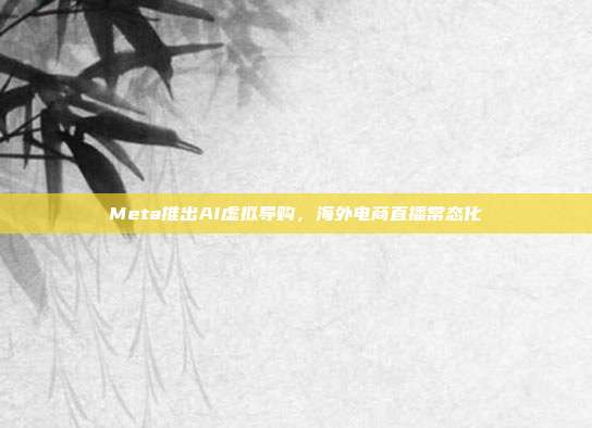 Meta推出AI虚拟导购,海外电商直播常态化