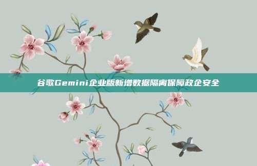 谷歌Gemini企业版新增数据隔离保障政企安全