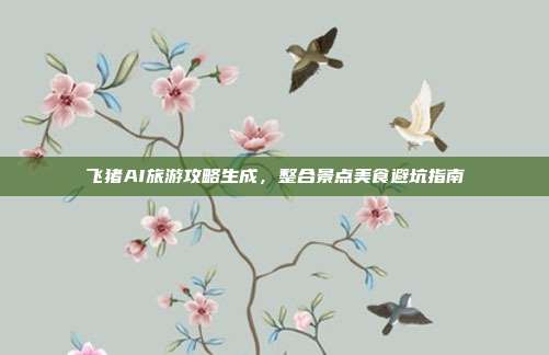 飞猪AI旅游攻略生成,整合景点美食避坑指南