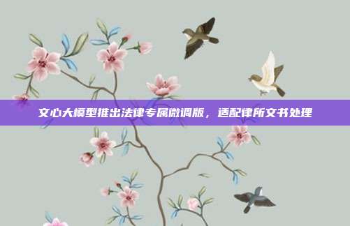 文心大模型推出法律专属微调版,适配律所文书处理