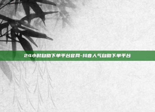 24小时自助下单平台官网-抖音人气自助下单平台