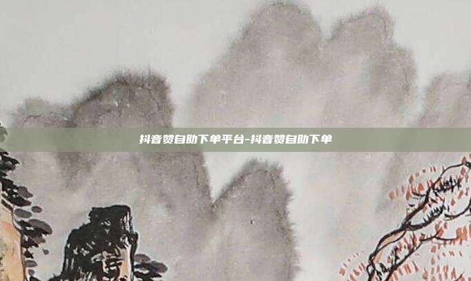 抖音赞自助下单平台-抖音赞自助下单