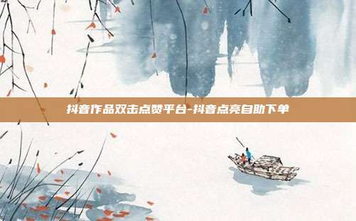 抖音作品双击点赞平台-抖音点亮自助下单