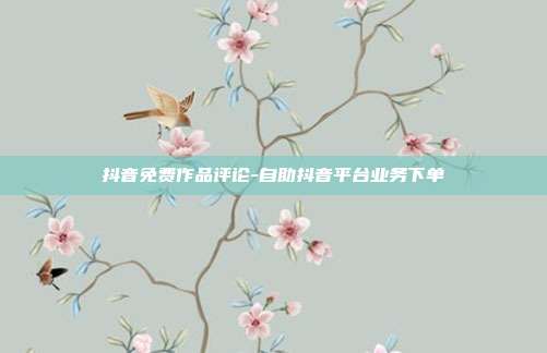 抖音免费作品评论-自助抖音平台业务下单