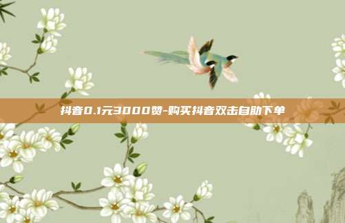 抖音0.1元3000赞-购买抖音双击自助下单