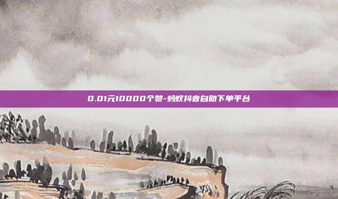 0.01元10000个赞-蚂蚁抖音自助下单平台