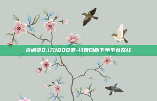 快点赞0.1元1000赞-抖音自助下单平台在线