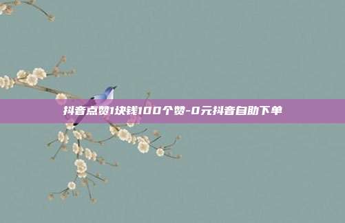 抖音点赞1块钱100个赞-0元抖音自助下单