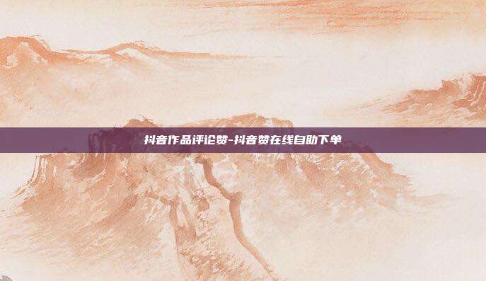 抖音作品评论赞-抖音赞在线自助下单