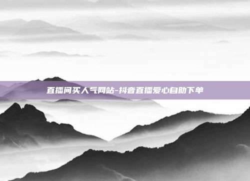 直播间买人气网站-抖音直播爱心自助下单