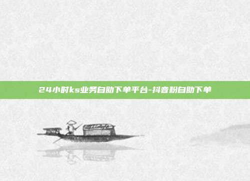 24小时ks业务自助下单平台-抖音粉自助下单