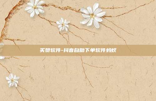 买赞软件-抖音自助下单软件蚂蚁