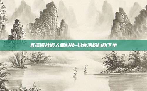 直播间挂假人黑科技-抖音活粉自助下单