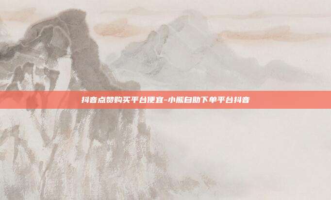 抖音点赞购买平台便宜-小熊自助下单平台抖音
