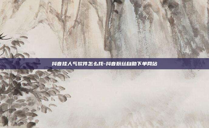 抖音挂人气软件怎么找-抖音粉丝自助下单网站