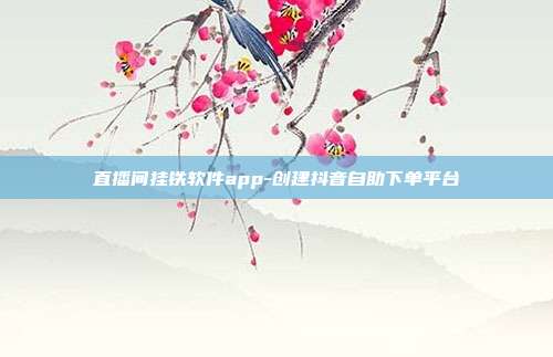 直播间挂铁软件app-创建抖音自助下单平台
