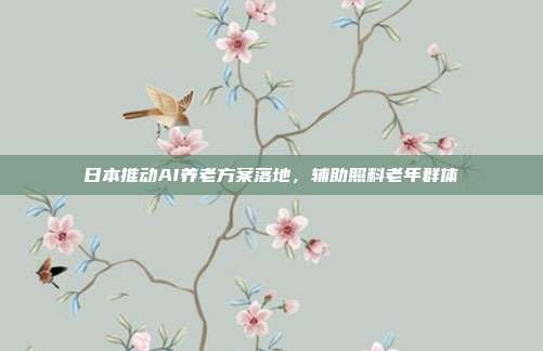 日本推动AI养老方案落地，辅助照料老年群体